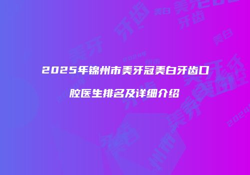 2025年锦州市美牙冠美白牙齿口腔医生排名及详细介绍