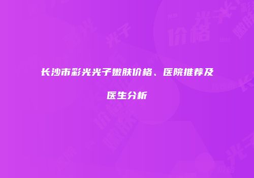 长沙市彩光光子嫩肤价格、医院推荐及医生分析