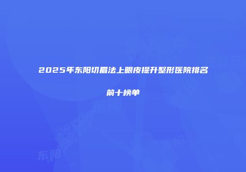 2025年东阳切眉法上眼皮提升整形医院排名前十榜单