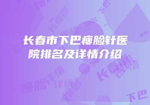 长春市下巴瘦脸针医院排名及详情介绍