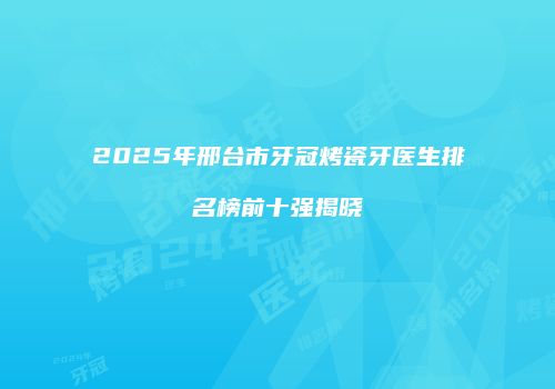 2025年邢台市牙冠烤瓷牙医生排名榜前十强揭晓