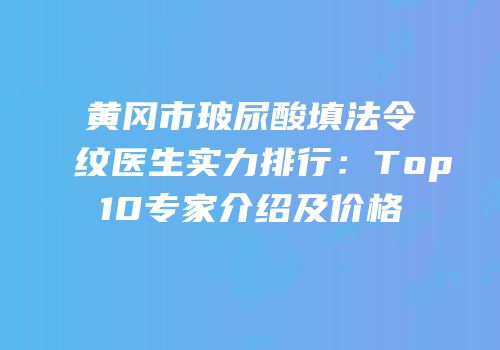 黄冈市玻尿酸填法令纹医生实力排行：Top10专家介绍及价格