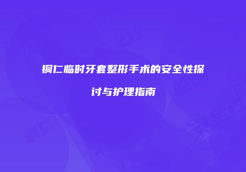 铜仁临时牙套整形手术的安全性探讨与护理指南