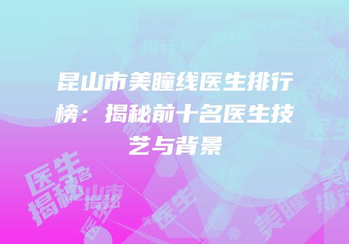 昆山市美瞳线医生排行榜：揭秘前十名医生技艺与背景