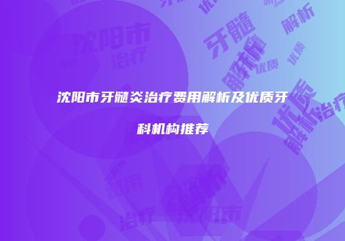 沈阳市牙髓炎治疗费用解析及优质牙科机构推荐