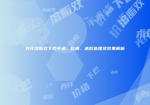 光纤溶脂双下巴手术：价格、术后处理及效果解析