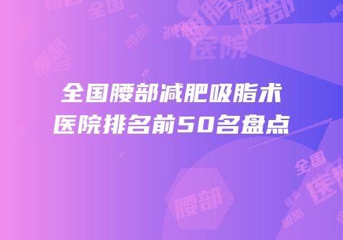 全国腰部减肥吸脂术医院排名前50名盘点