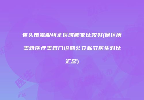 包头市露龈纠正医院哪家比较好(昆区博美雅医疗美容门诊部公立私立医生对比汇总)