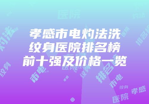 孝感市电灼法洗纹身医院排名榜前十强及价格一览