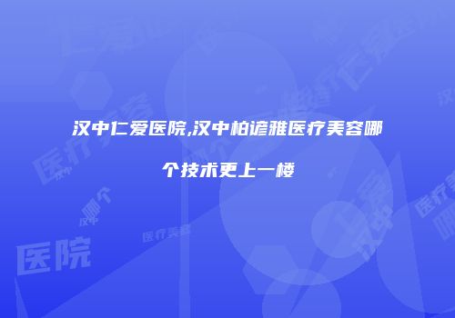 汉中仁爱医院,汉中柏谚雅医疗美容哪个技术更上一楼
