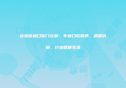 运城优格口腔门诊部：专业口腔服务，透明价格，打造健康生活