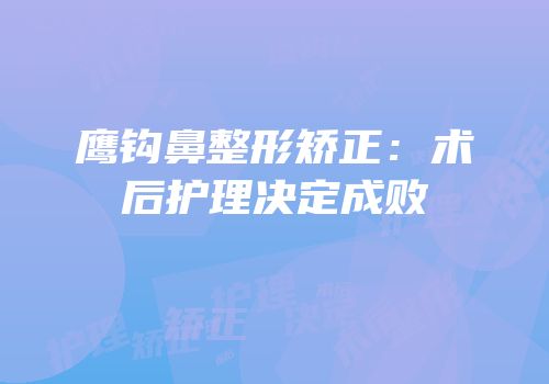 鹰钩鼻整形矫正：术后护理决定成败