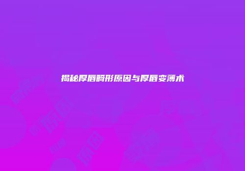 揭秘厚唇畸形原因与厚唇变薄术