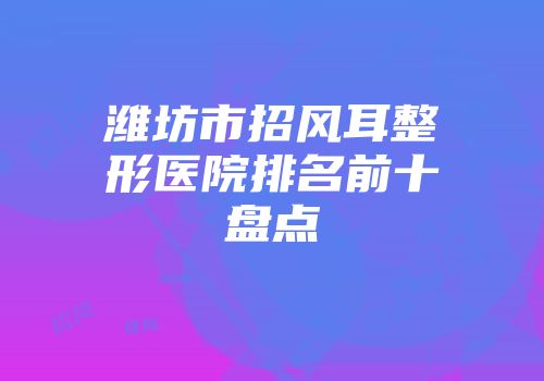 潍坊市招风耳整形医院排名前十盘点