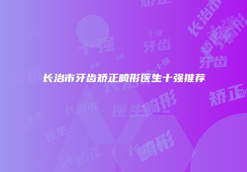 长治市牙齿矫正畸形医生十强推荐