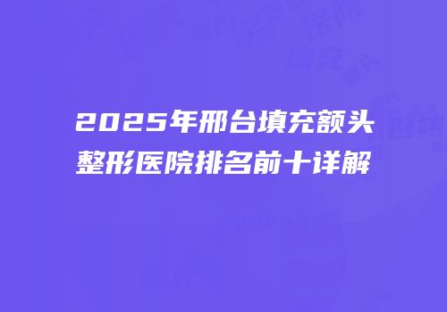 2025年邢台填充额头整形医院排名前十详解