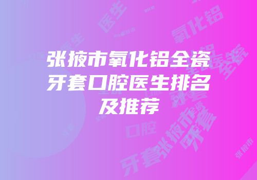 张掖市氧化铝全瓷牙套口腔医生排名及推荐