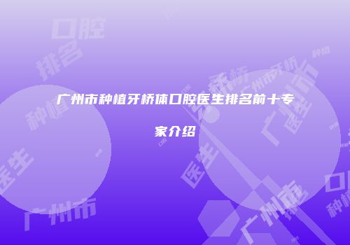 广州市种植牙桥体口腔医生排名前十专家介绍