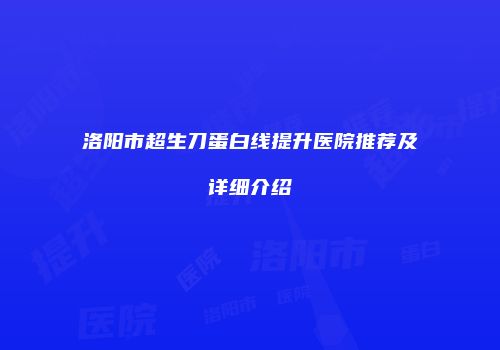 洛阳市超生刀蛋白线提升医院推荐及详细介绍