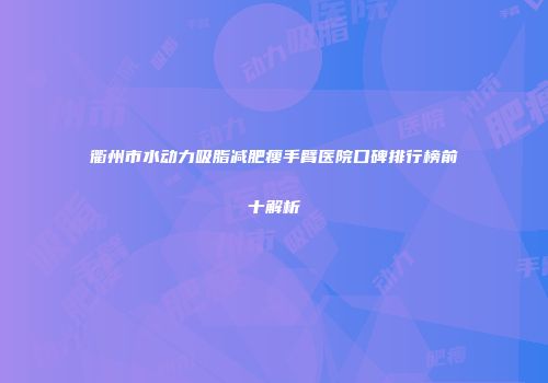 衢州市水动力吸脂减肥瘦手臂医院口碑排行榜前十解析
