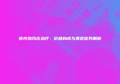 徐州热玛吉治疗：价格构成与美容优势解析