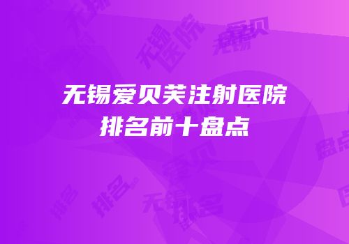 无锡爱贝芙注射医院排名前十盘点