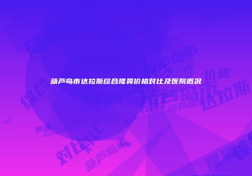 葫芦岛市达拉斯综合隆鼻价格对比及医院概况