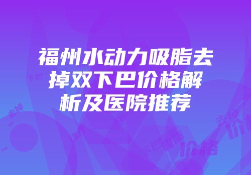 福州水动力吸脂去掉双下巴价格解析及医院推荐