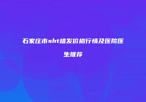 石家庄市sht植发价格行情及医院医生推荐