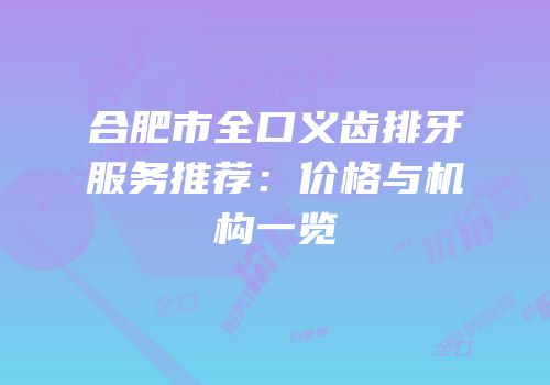 合肥市全口义齿排牙服务推荐：价格与机构一览