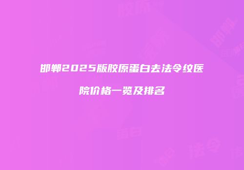 邯郸2025版胶原蛋白去法令纹医院价格一览及排名