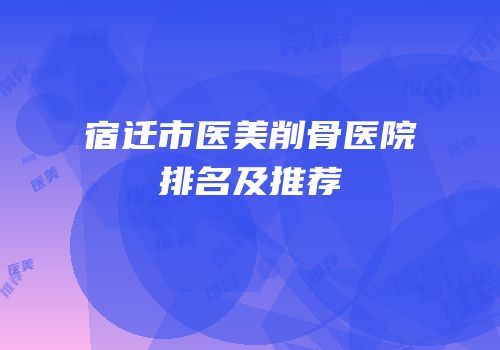 宿迁市医美削骨医院排名及推荐