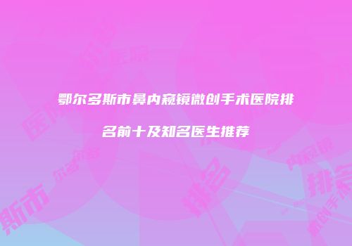 鄂尔多斯市鼻内窥镜微创手术医院排名前十及知名医生推荐