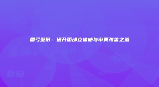 眉弓整形：提升面部立体感与审美改善之道