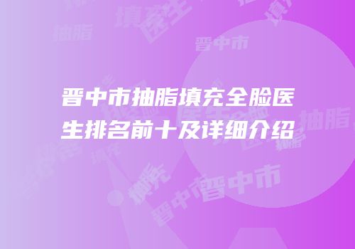 晋中市抽脂填充全脸医生排名前十及详细介绍