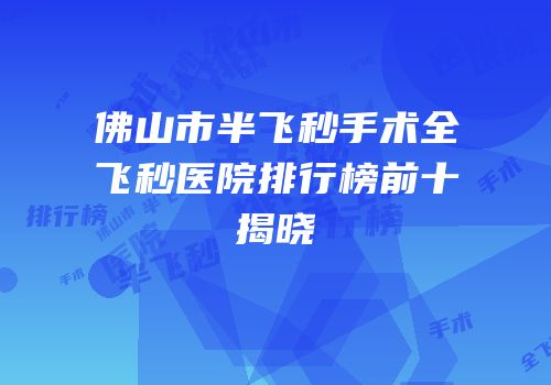 佛山市半飞秒手术全飞秒医院排行榜前十揭晓