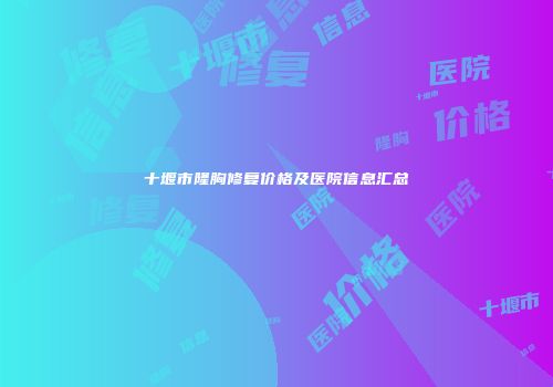 十堰市隆胸修复价格及医院信息汇总