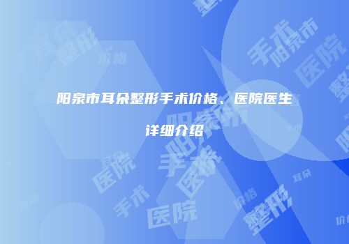 阳泉市耳朵整形手术价格、医院医生详细介绍