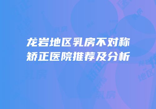 龙岩地区乳房不对称矫正医院推荐及分析