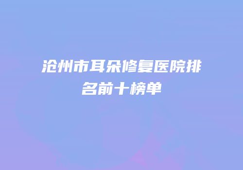 沧州市耳朵修复医院排名前十榜单