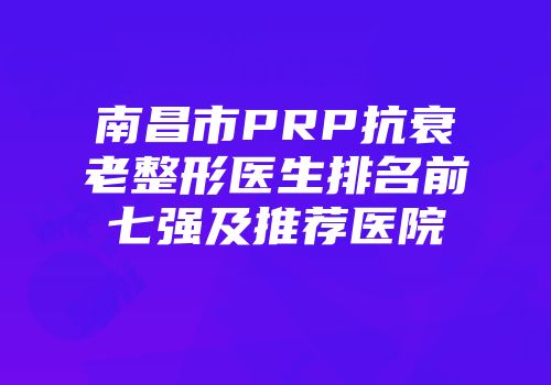 南昌市PRP抗衰老整形医生排名前七强及推荐医院
