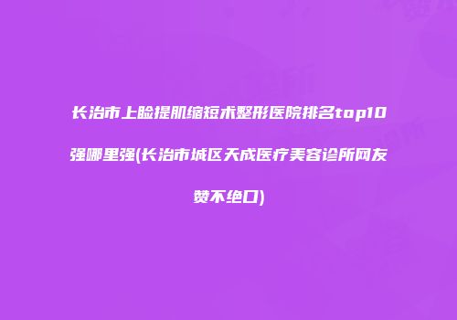 长治市上睑提肌缩短术整形医院排名top10强哪里强(长治市城区天成医疗美容诊所网友赞不绝口)
