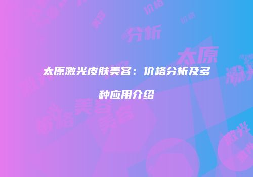 太原激光皮肤美容：价格分析及多种应用介绍