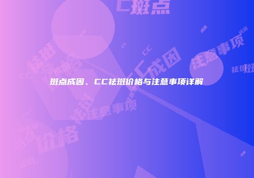 斑点成因、CC祛斑价格与注意事项详解