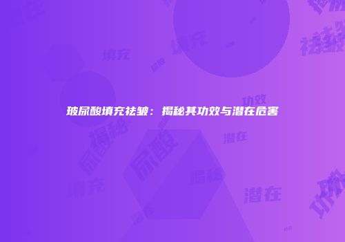 玻尿酸填充祛皱：揭秘其功效与潜在危害