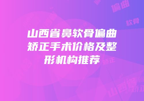 山西省鼻软骨偏曲矫正手术价格及整形机构推荐