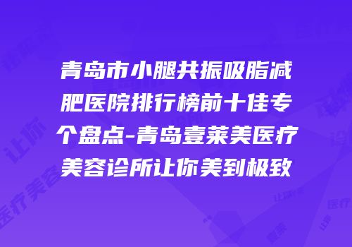 青岛市小腿共振吸脂减肥医院排行榜前十佳专个盘点-青岛壹莱美医疗美容诊所让你美到极致