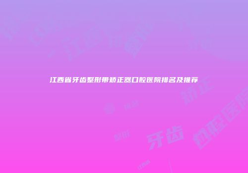 江西省牙齿整形带矫正器口腔医院排名及推荐