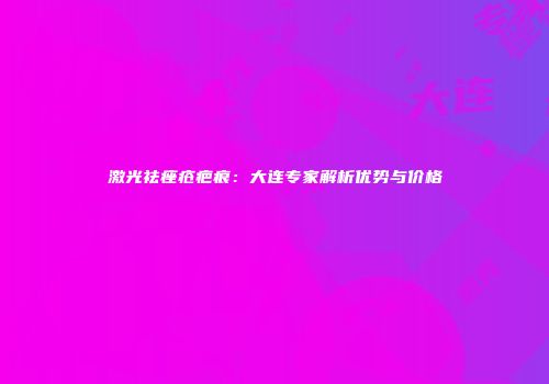 激光祛痤疮疤痕：大连专家解析优势与价格