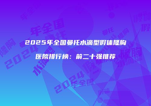 2025年全国曼托水滴型假体隆胸医院排行榜：前二十强推荐
